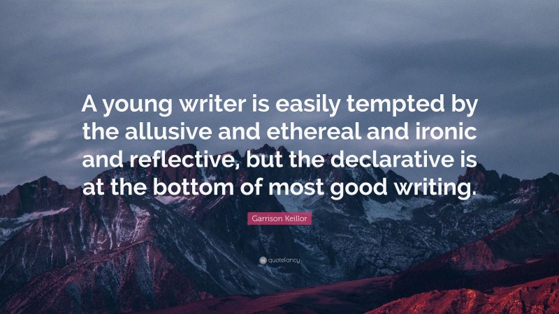 Garrison Keillor Quote: “A young writer is easily tempted by the allusive and ethereal and ironic and reflective, but the declarative is at the bottom of most good writing.”