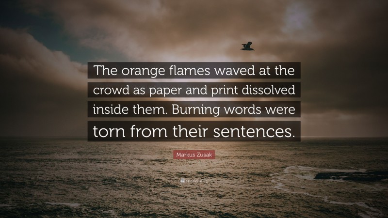 Markus Zusak Quote: “The orange flames waved at the crowd as paper and print dissolved inside them. Burning words were torn from their sentences.”