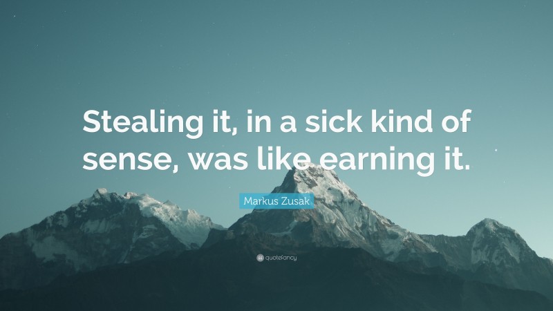 Markus Zusak Quote: “Stealing it, in a sick kind of sense, was like earning it.”