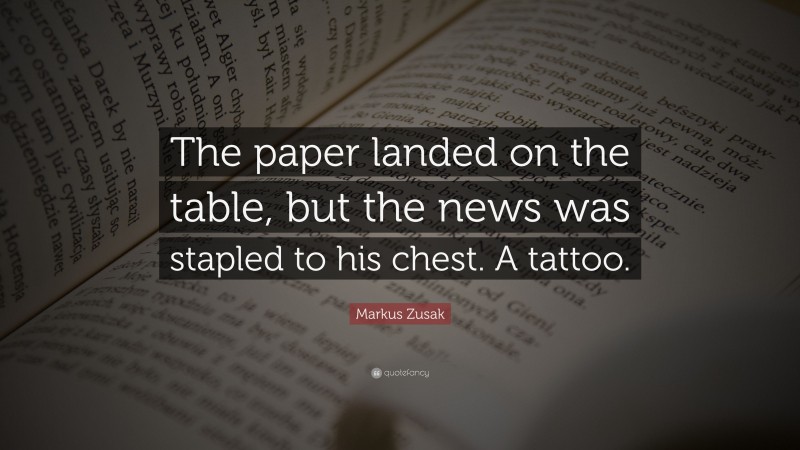 Markus Zusak Quote: “The paper landed on the table, but the news was stapled to his chest. A tattoo.”