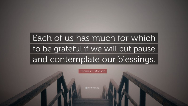 Thomas S. Monson Quote: “Each of us has much for which to be grateful if we will but pause and contemplate our blessings.”