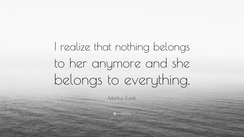Markus Zusak Quote: “I realize that nothing belongs to her anymore and she belongs to everything.”