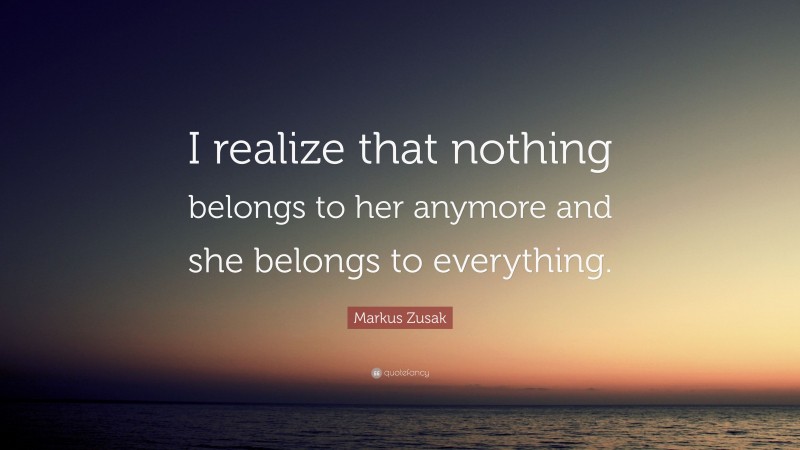 Markus Zusak Quote: “I realize that nothing belongs to her anymore and she belongs to everything.”