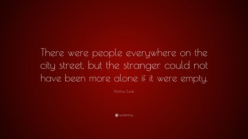 Markus Zusak Quote: “There were people everywhere on the city street, but the stranger could not have been more alone if it were empty.”