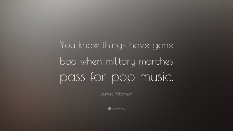 James Patterson Quote: “You know things have gone bad when military marches pass for pop music.”