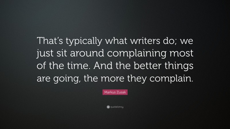 Markus Zusak Quote: “That’s typically what writers do; we just sit around complaining most of the time. And the better things are going, the more they complain.”