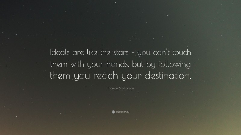 Thomas S. Monson Quote: “Ideals are like the stars – you can’t touch them with your hands, but by following them you reach your destination.”