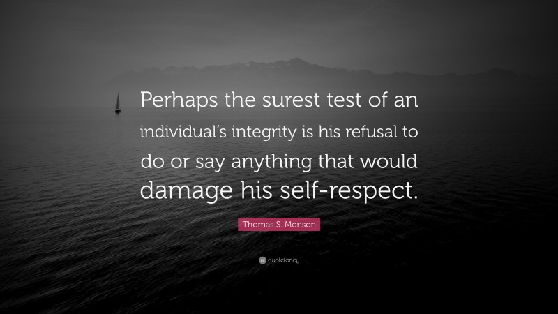 Thomas S. Monson Quote: “Perhaps the surest test of an individual’s integrity is his refusal to do or say anything that would damage his self-respect.”