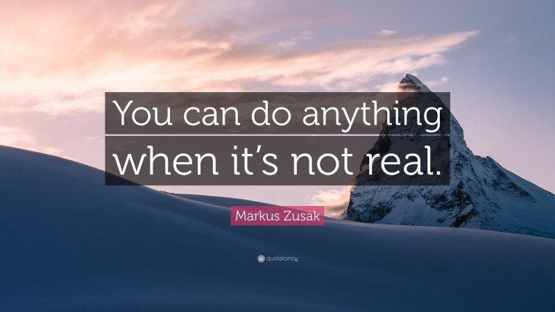 Markus Zusak Quote: “You can do anything when it’s not real.”