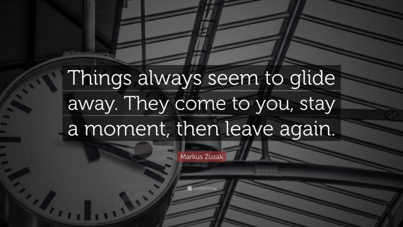 Markus Zusak Quote: “Things always seem to glide away. They come to you, stay a moment, then leave again.”