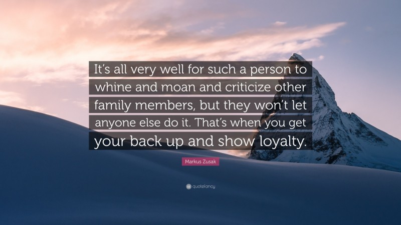 Markus Zusak Quote: “It’s all very well for such a person to whine and moan and criticize other family members, but they won’t let anyone else do it. That’s when you get your back up and show loyalty.”