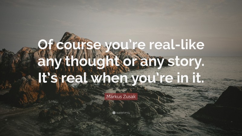 Markus Zusak Quote: “Of course you’re real-like any thought or any story. It’s real when you’re in it.”