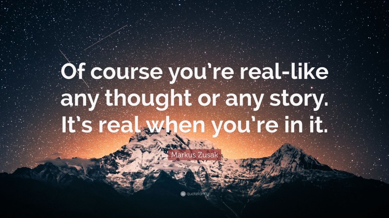 Markus Zusak Quote: “Of course you’re real-like any thought or any story. It’s real when you’re in it.”