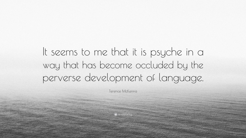 Terence McKenna Quote: “It seems to me that it is psyche in a way that has become occluded by the perverse development of language.”