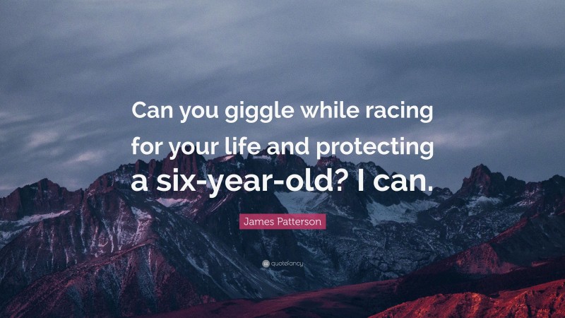 James Patterson Quote: “Can you giggle while racing for your life and protecting a six-year-old? I can.”