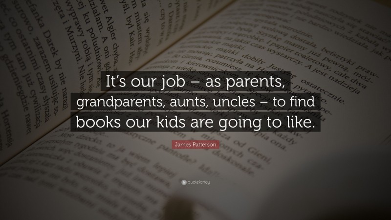 James Patterson Quote: “It’s our job – as parents, grandparents, aunts, uncles – to find books our kids are going to like.”