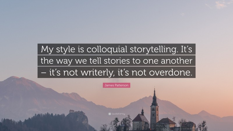 James Patterson Quote: “My style is colloquial storytelling. It’s the way we tell stories to one another – it’s not writerly, it’s not overdone.”