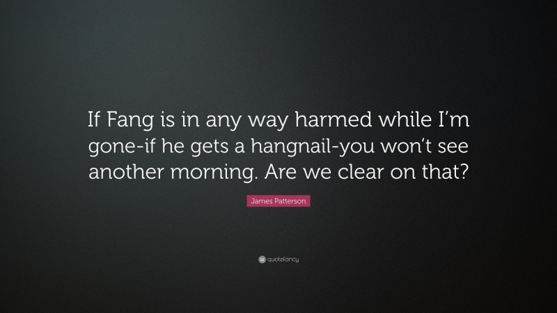 James Patterson Quote: “If Fang is in any way harmed while I’m gone-if he gets a hangnail-you won’t see another morning. Are we clear on that?”