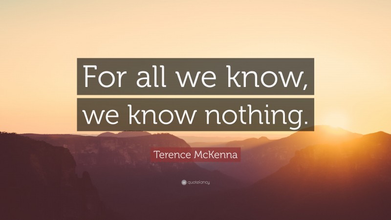 Terence McKenna Quote: “For all we know, we know nothing.”