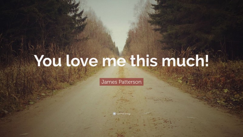 James Patterson Quote: “You love me this much!”