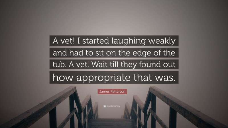 James Patterson Quote: “A vet! I started laughing weakly and had to sit on the edge of the tub. A vet. Wait till they found out how appropriate that was.”