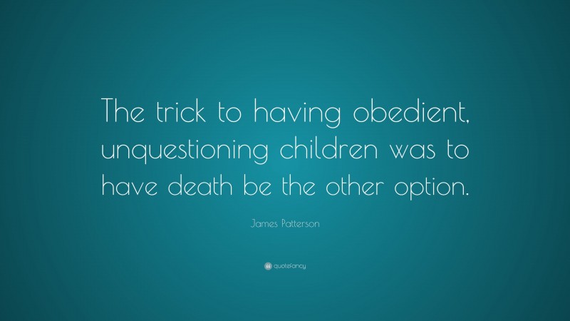 James Patterson Quote: “The trick to having obedient, unquestioning children was to have death be the other option.”