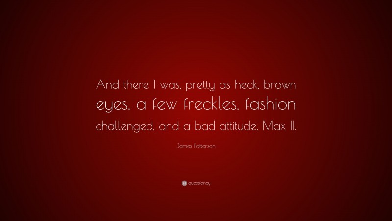 James Patterson Quote: “And there I was, pretty as heck, brown eyes, a few freckles, fashion challenged, and a bad attitude. Max II.”