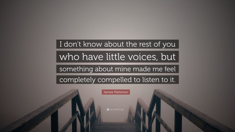 James Patterson Quote: “I don’t know about the rest of you who have little voices, but something about mine made me feel completely compelled to listen to it.”