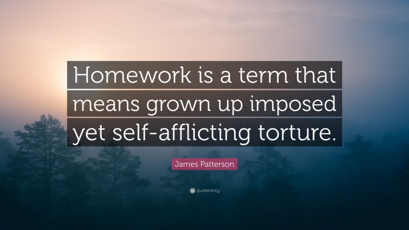 James Patterson Quote: “Homework is a term that means grown up imposed yet self-afflicting torture.”