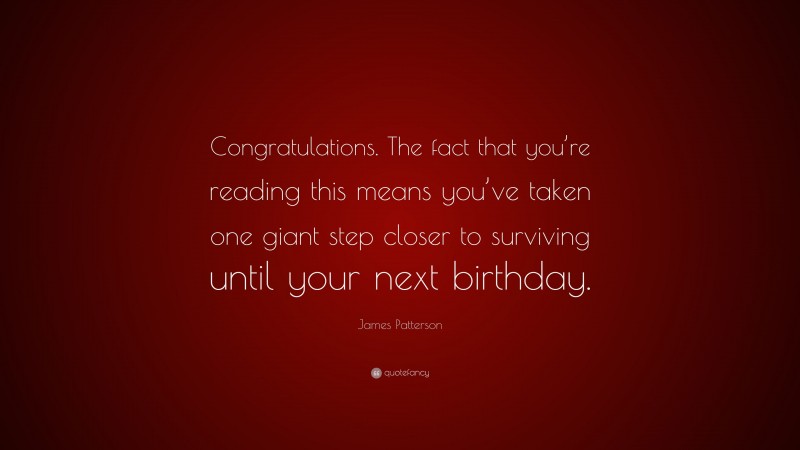 James Patterson Quote: “Congratulations. The fact that you’re reading this means you’ve taken one giant step closer to surviving until your next birthday.”
