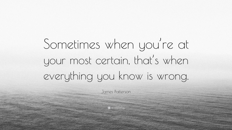 James Patterson Quote: “Sometimes when you’re at your most certain, that’s when everything you know is wrong.”