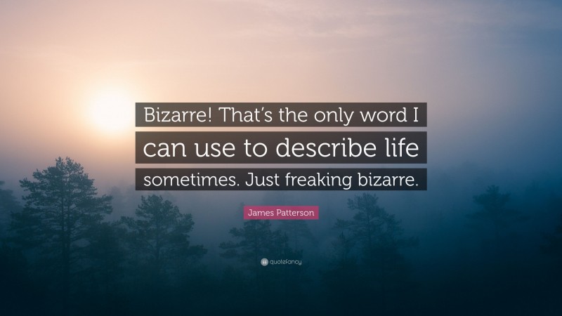 James Patterson Quote: “Bizarre! That’s the only word I can use to describe life sometimes. Just freaking bizarre.”