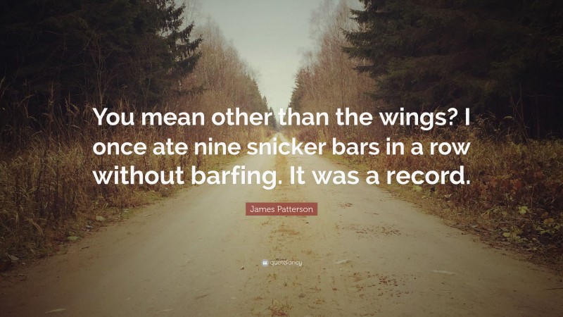 James Patterson Quote: “You mean other than the wings? I once ate nine snicker bars in a row without barfing. It was a record.”