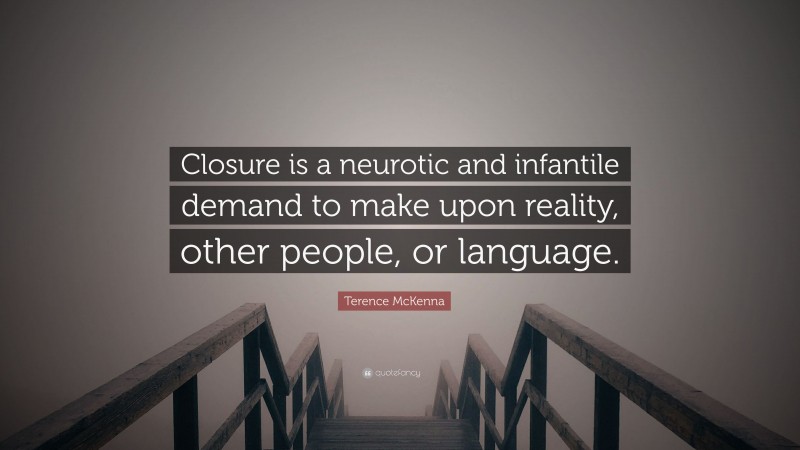 Terence McKenna Quote: “Closure is a neurotic and infantile demand to make upon reality, other people, or language.”