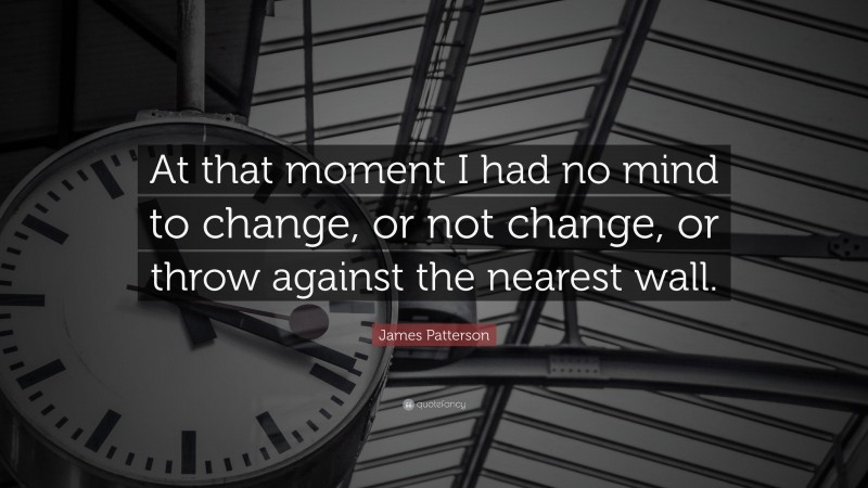 James Patterson Quote: “At that moment I had no mind to change, or not change, or throw against the nearest wall.”