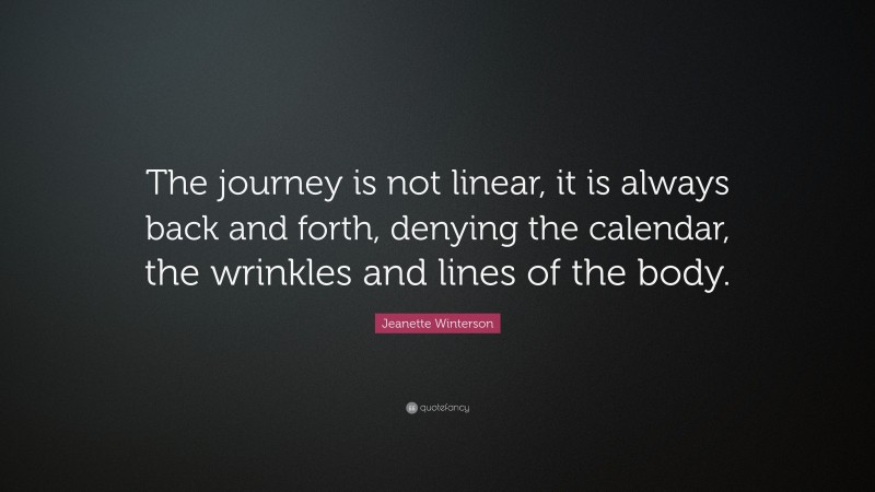 Jeanette Winterson Quote: “The journey is not linear, it is always back and forth, denying the calendar, the wrinkles and lines of the body.”