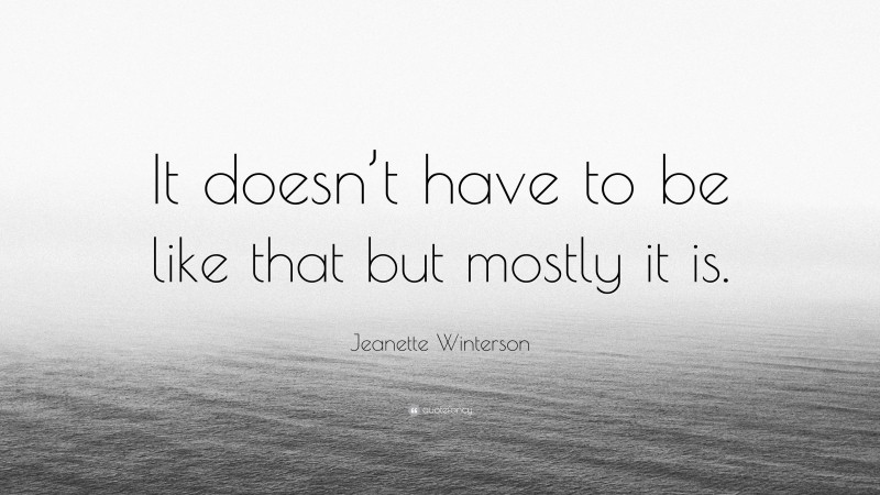 Jeanette Winterson Quote: “It doesn’t have to be like that but mostly it is.”