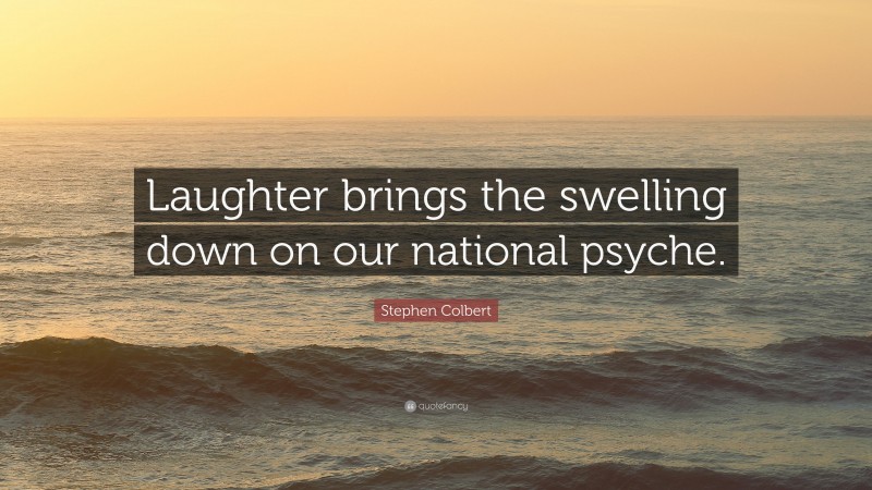 Stephen Colbert Quote: “Laughter brings the swelling down on our national psyche.”