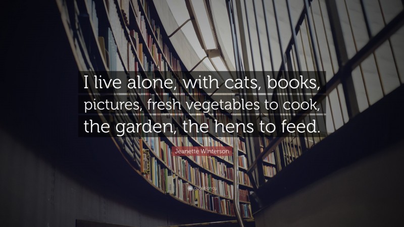 Jeanette Winterson Quote: “I live alone, with cats, books, pictures, fresh vegetables to cook, the garden, the hens to feed.”
