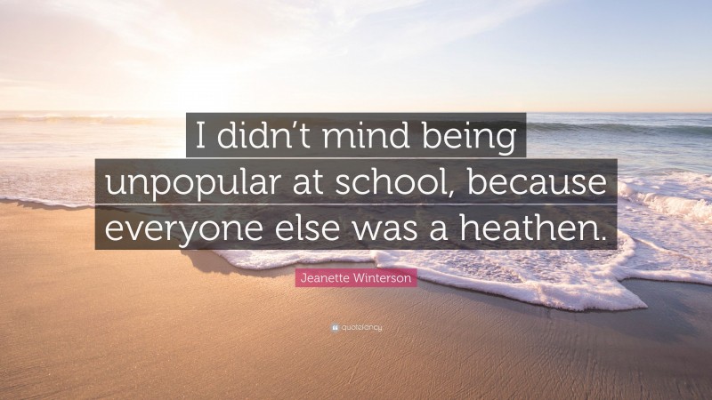 Jeanette Winterson Quote: “I didn’t mind being unpopular at school, because everyone else was a heathen.”