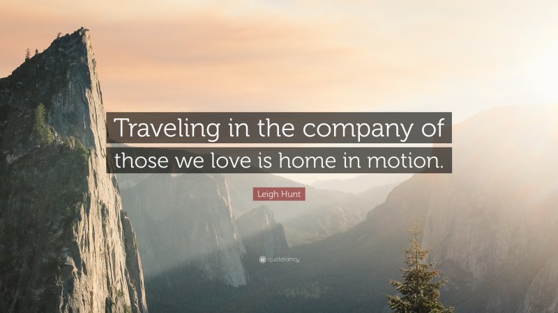Leigh Hunt Quote: “Traveling in the company of those we love is home in motion.”