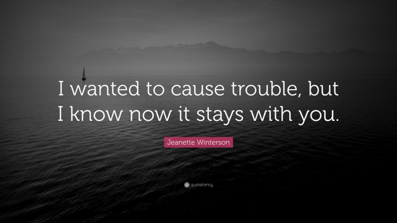 Jeanette Winterson Quote: “I wanted to cause trouble, but I know now it stays with you.”
