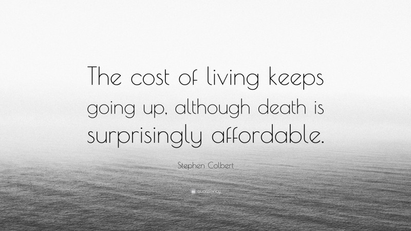 Stephen Colbert Quote: “The cost of living keeps going up, although death is surprisingly affordable.”
