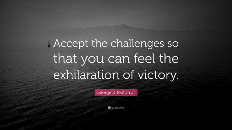 George S. Patton Jr. Quote: “Accept the challenges so that you can feel the exhilaration of victory.”