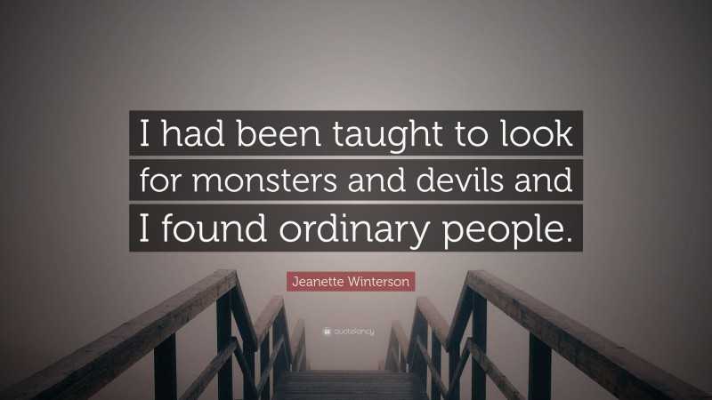 Jeanette Winterson Quote: “I had been taught to look for monsters and devils and I found ordinary people.”