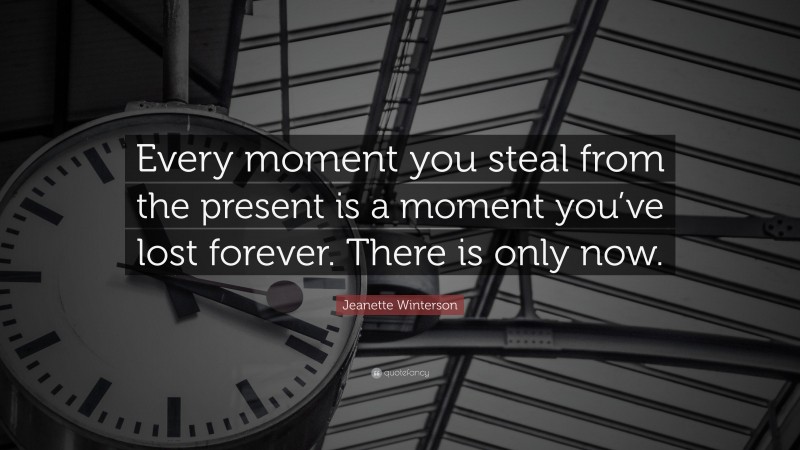 Jeanette Winterson Quote: “Every moment you steal from the present is a moment you’ve lost forever. There is only now.”