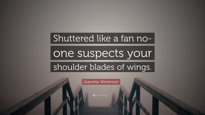 Jeanette Winterson Quote: “Shuttered like a fan no-one suspects your shoulder blades of wings.”