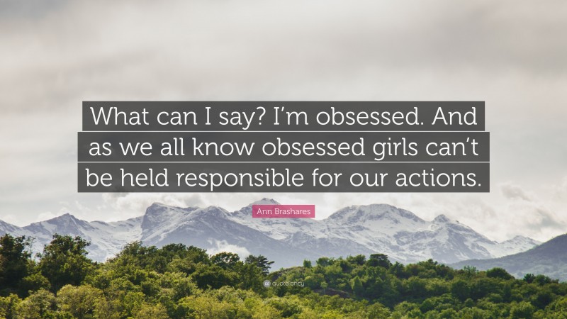 Ann Brashares Quote: “What can I say? I’m obsessed. And as we all know obsessed girls can’t be held responsible for our actions.”