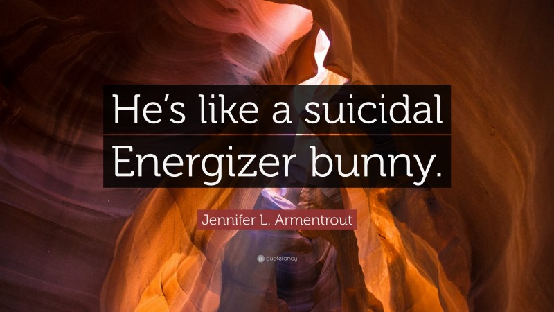 Jennifer L. Armentrout Quote: “He’s like a suicidal Energizer bunny.”