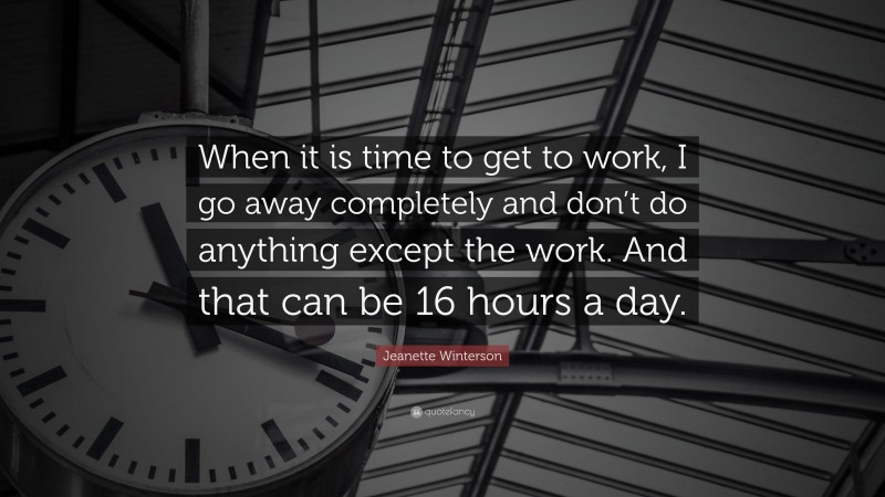Jeanette Winterson Quote: “When it is time to get to work, I go away completely and don’t do anything except the work. And that can be 16 hours a day.”